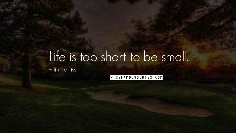 Tim Ferriss Quotes: Life is too short to be small.