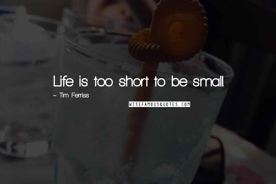 Tim Ferriss Quotes: Life is too short to be small.