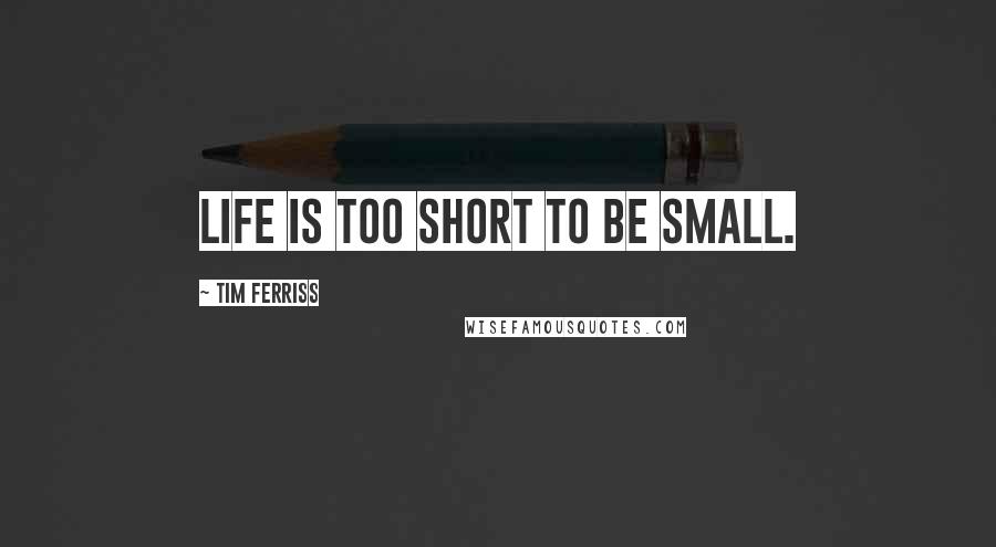 Tim Ferriss Quotes: Life is too short to be small.