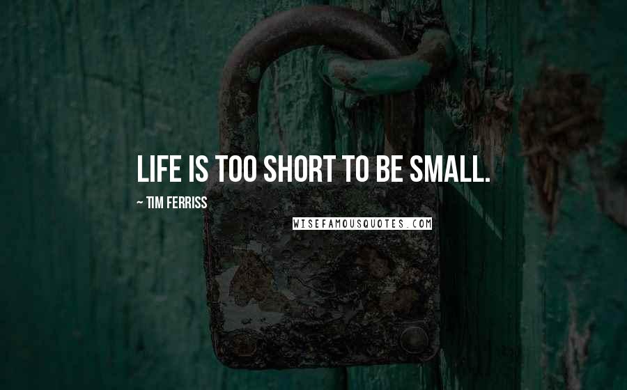 Tim Ferriss Quotes: Life is too short to be small.