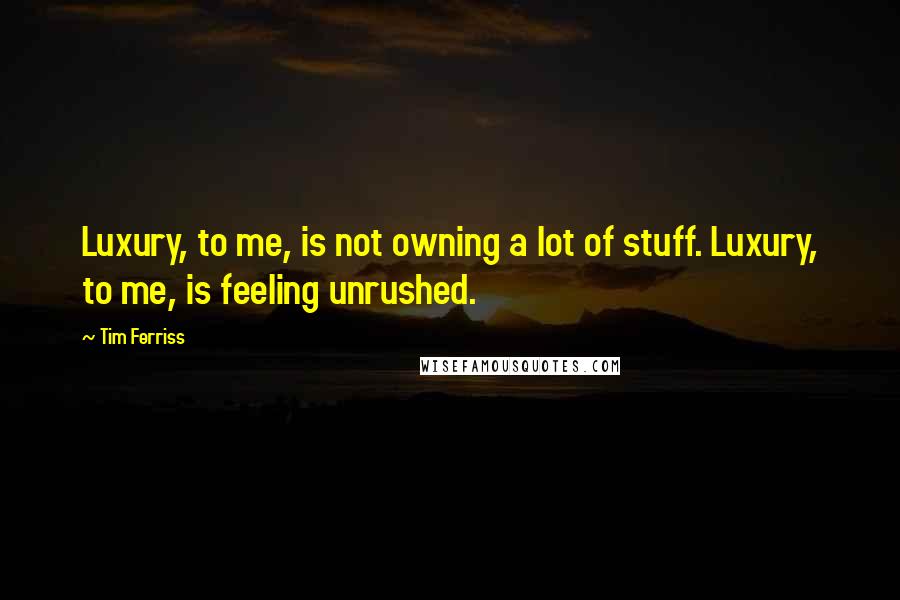 Tim Ferriss Quotes: Luxury, to me, is not owning a lot of stuff. Luxury, to me, is feeling unrushed.