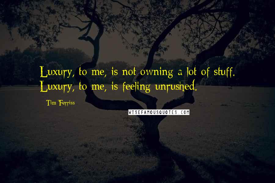 Tim Ferriss Quotes: Luxury, to me, is not owning a lot of stuff. Luxury, to me, is feeling unrushed.