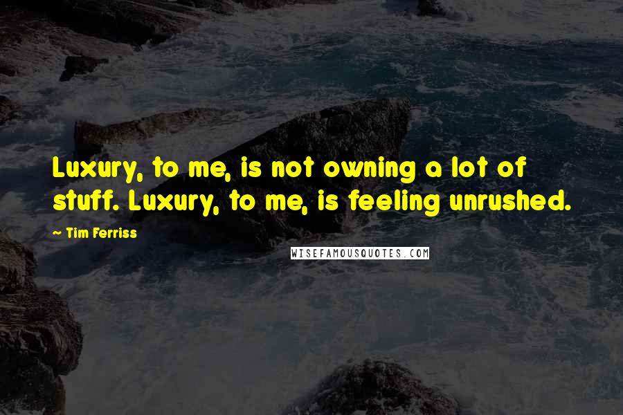 Tim Ferriss Quotes: Luxury, to me, is not owning a lot of stuff. Luxury, to me, is feeling unrushed.