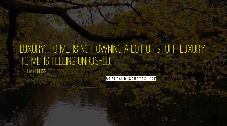 Tim Ferriss Quotes: Luxury, to me, is not owning a lot of stuff. Luxury, to me, is feeling unrushed.