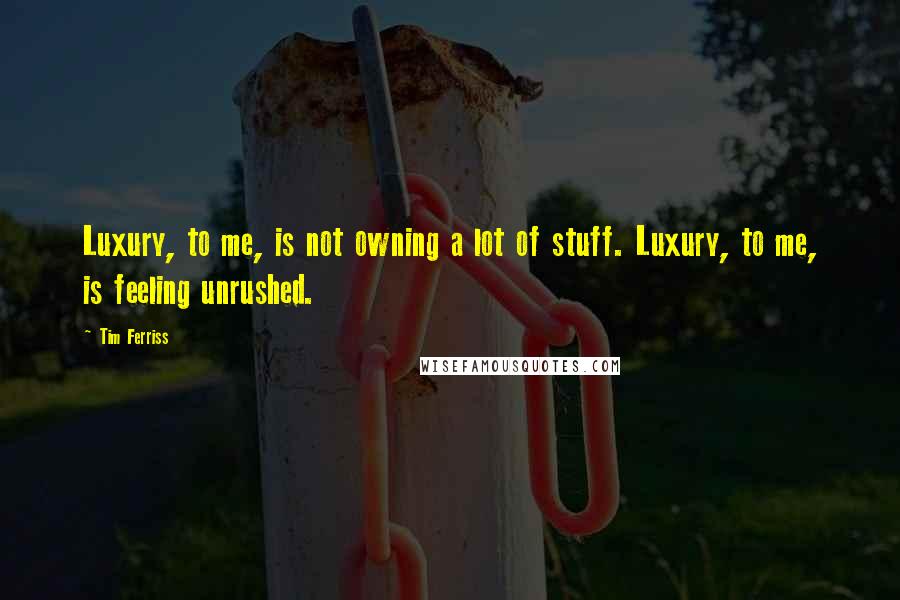 Tim Ferriss Quotes: Luxury, to me, is not owning a lot of stuff. Luxury, to me, is feeling unrushed.