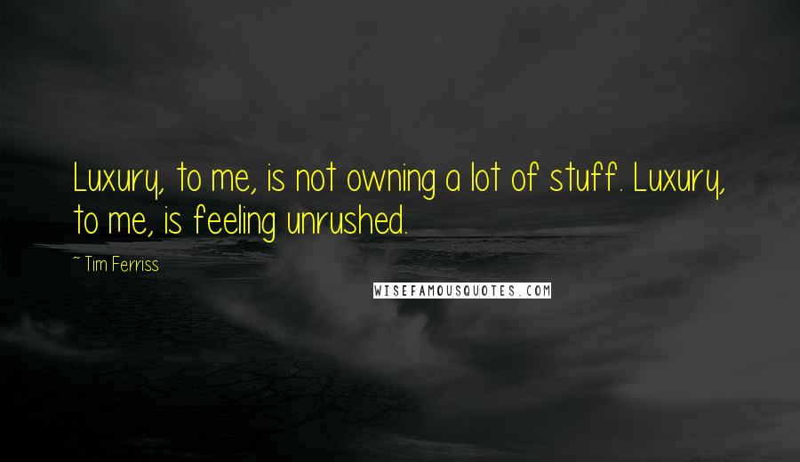 Tim Ferriss Quotes: Luxury, to me, is not owning a lot of stuff. Luxury, to me, is feeling unrushed.