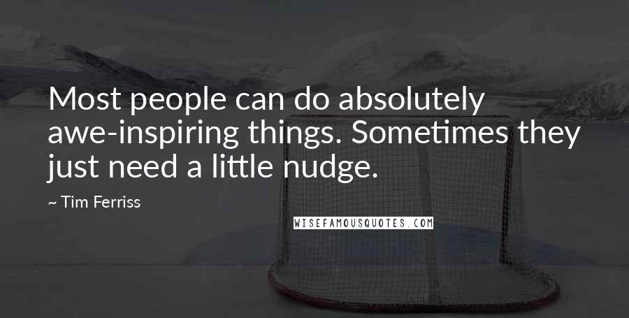 Tim Ferriss Quotes: Most people can do absolutely awe-inspiring things. Sometimes they just need a little nudge.