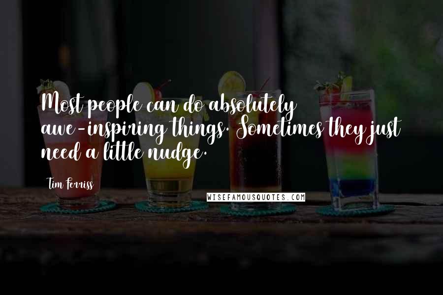 Tim Ferriss Quotes: Most people can do absolutely awe-inspiring things. Sometimes they just need a little nudge.