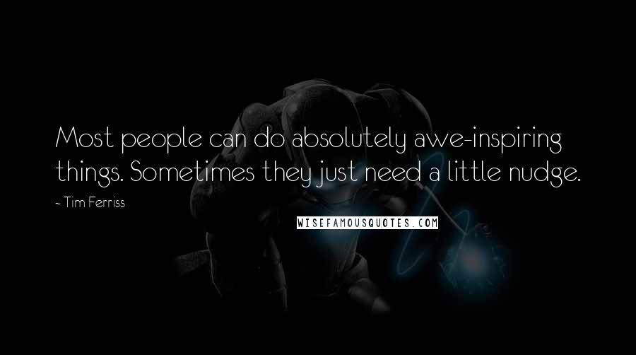 Tim Ferriss Quotes: Most people can do absolutely awe-inspiring things. Sometimes they just need a little nudge.