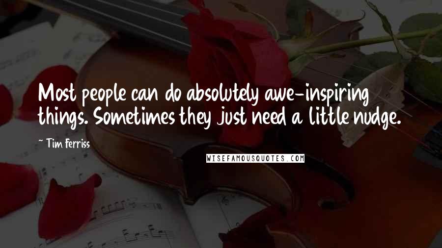 Tim Ferriss Quotes: Most people can do absolutely awe-inspiring things. Sometimes they just need a little nudge.