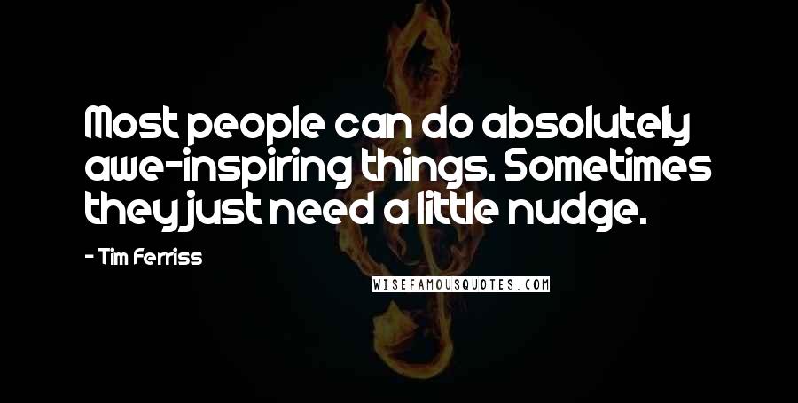 Tim Ferriss Quotes: Most people can do absolutely awe-inspiring things. Sometimes they just need a little nudge.