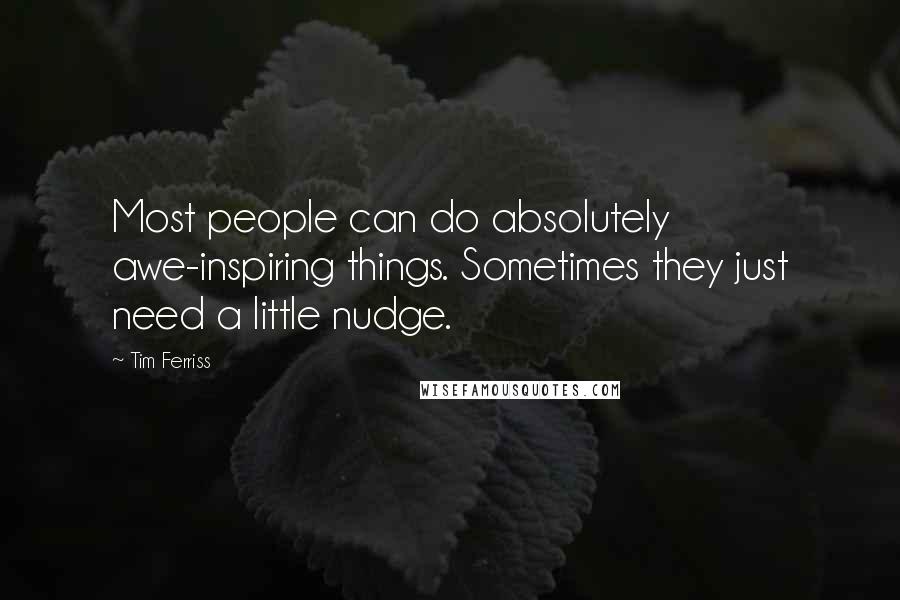 Tim Ferriss Quotes: Most people can do absolutely awe-inspiring things. Sometimes they just need a little nudge.