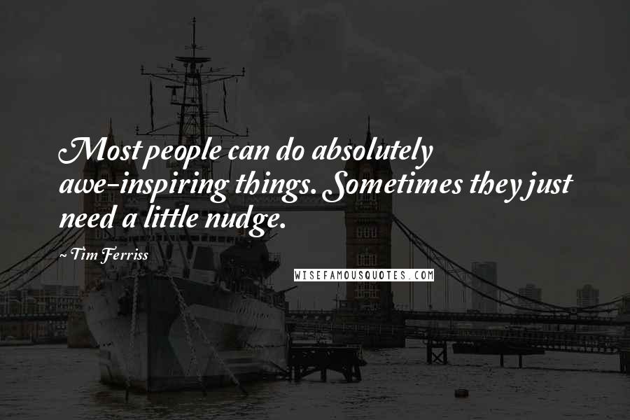 Tim Ferriss Quotes: Most people can do absolutely awe-inspiring things. Sometimes they just need a little nudge.