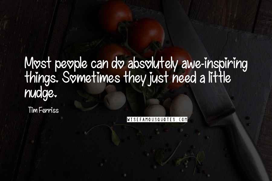 Tim Ferriss Quotes: Most people can do absolutely awe-inspiring things. Sometimes they just need a little nudge.