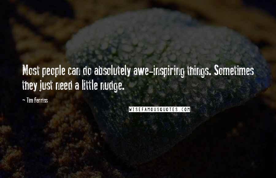 Tim Ferriss Quotes: Most people can do absolutely awe-inspiring things. Sometimes they just need a little nudge.