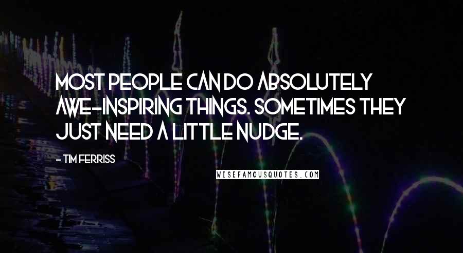 Tim Ferriss Quotes: Most people can do absolutely awe-inspiring things. Sometimes they just need a little nudge.