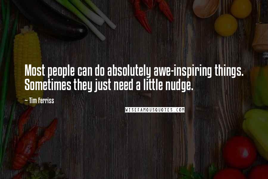 Tim Ferriss Quotes: Most people can do absolutely awe-inspiring things. Sometimes they just need a little nudge.
