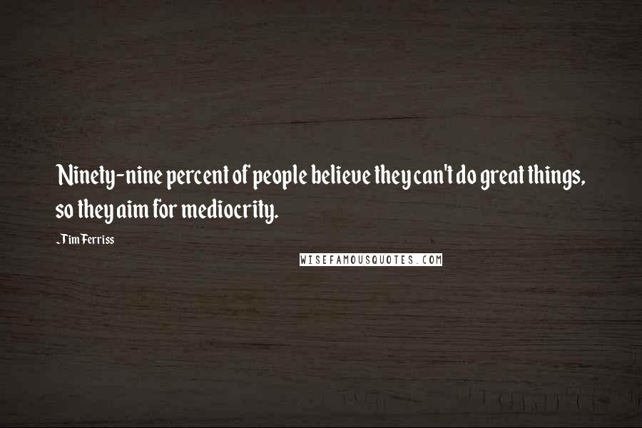 Tim Ferriss Quotes: Ninety-nine percent of people believe they can't do great things, so they aim for mediocrity.