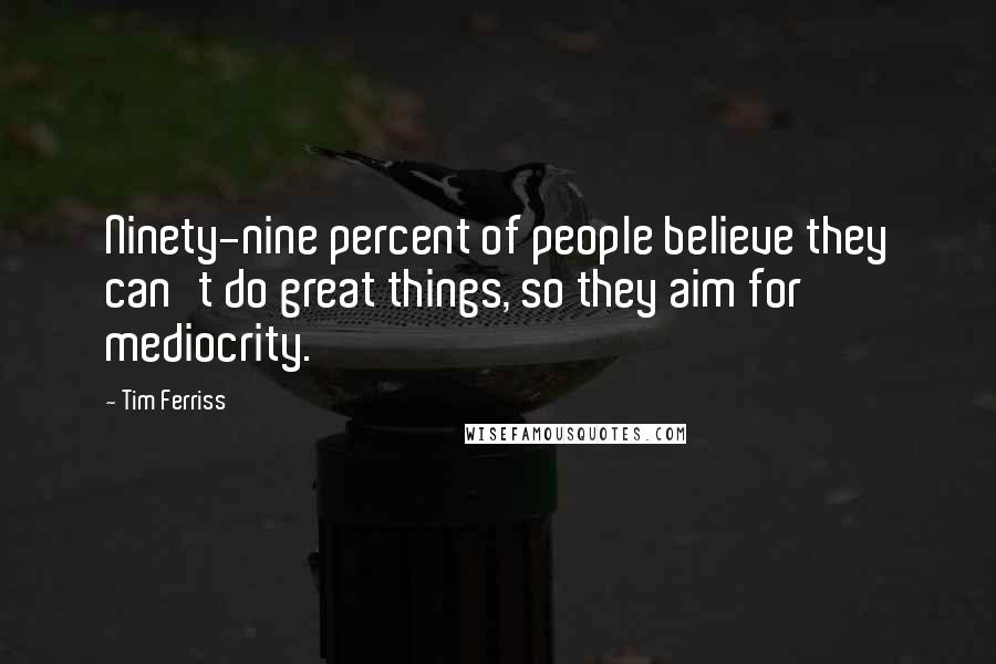 Tim Ferriss Quotes: Ninety-nine percent of people believe they can't do great things, so they aim for mediocrity.