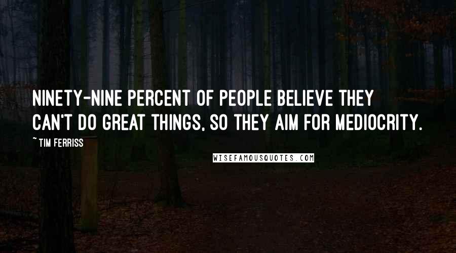 Tim Ferriss Quotes: Ninety-nine percent of people believe they can't do great things, so they aim for mediocrity.