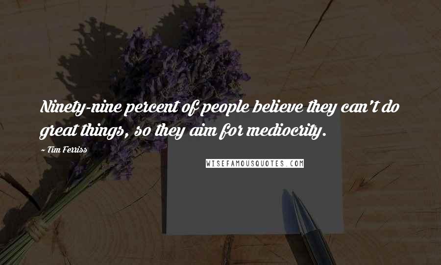 Tim Ferriss Quotes: Ninety-nine percent of people believe they can't do great things, so they aim for mediocrity.