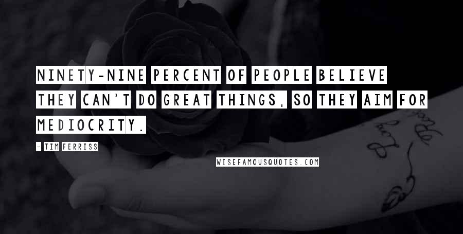 Tim Ferriss Quotes: Ninety-nine percent of people believe they can't do great things, so they aim for mediocrity.