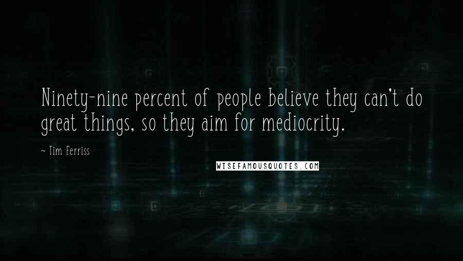 Tim Ferriss Quotes: Ninety-nine percent of people believe they can't do great things, so they aim for mediocrity.