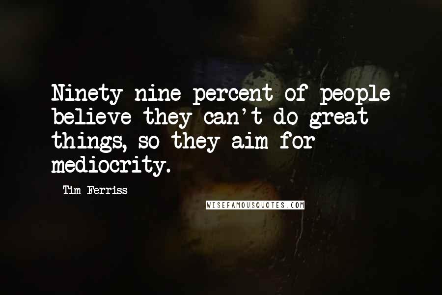 Tim Ferriss Quotes: Ninety-nine percent of people believe they can't do great things, so they aim for mediocrity.