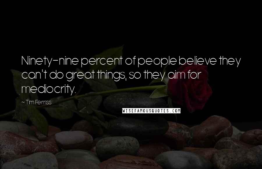 Tim Ferriss Quotes: Ninety-nine percent of people believe they can't do great things, so they aim for mediocrity.