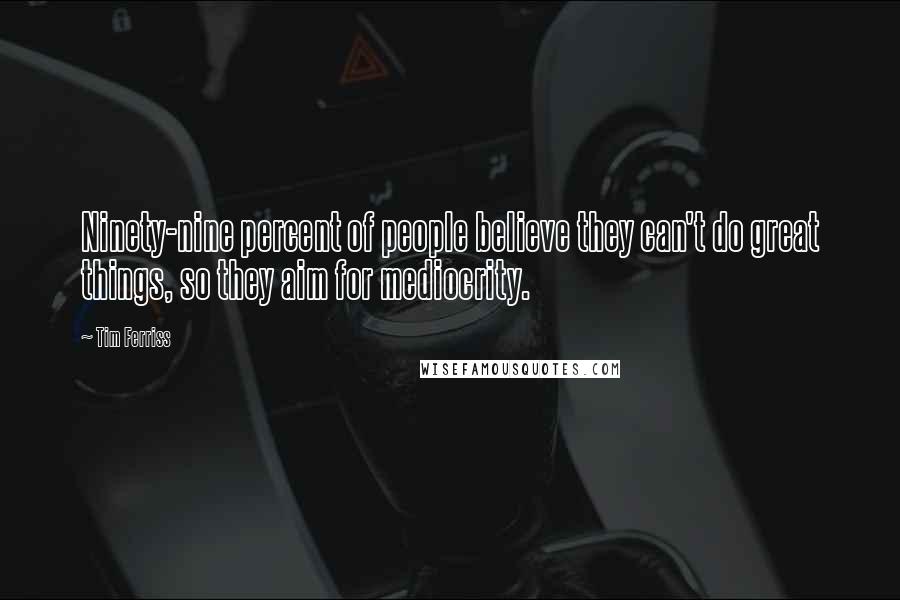 Tim Ferriss Quotes: Ninety-nine percent of people believe they can't do great things, so they aim for mediocrity.