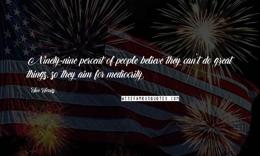 Tim Ferriss Quotes: Ninety-nine percent of people believe they can't do great things, so they aim for mediocrity.