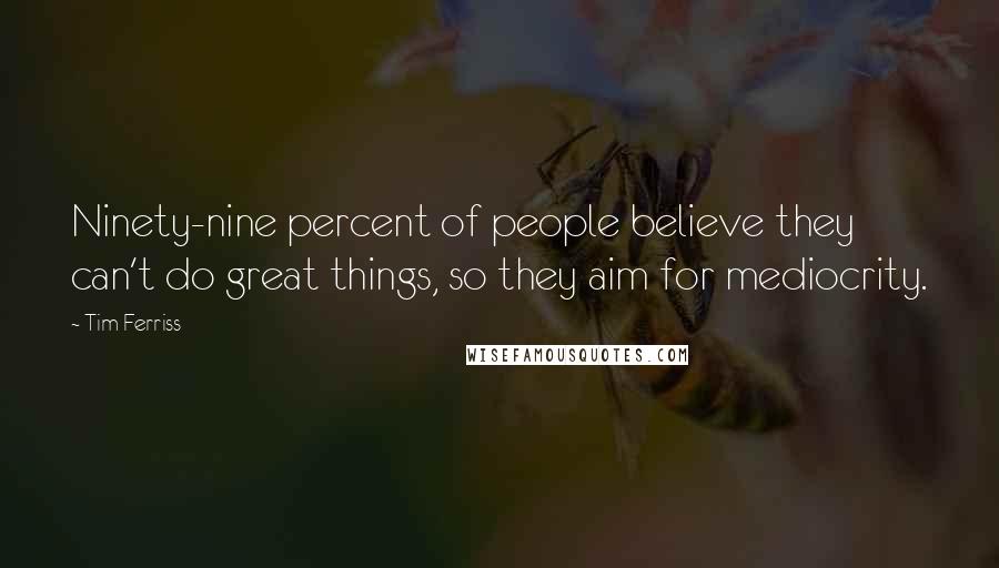 Tim Ferriss Quotes: Ninety-nine percent of people believe they can't do great things, so they aim for mediocrity.