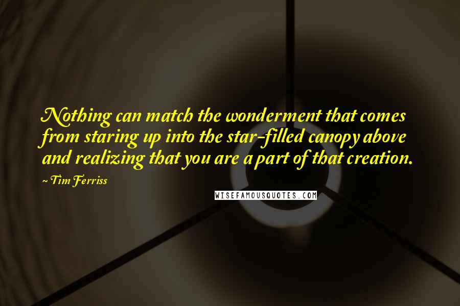 Tim Ferriss Quotes: Nothing can match the wonderment that comes from staring up into the star-filled canopy above and realizing that you are a part of that creation.