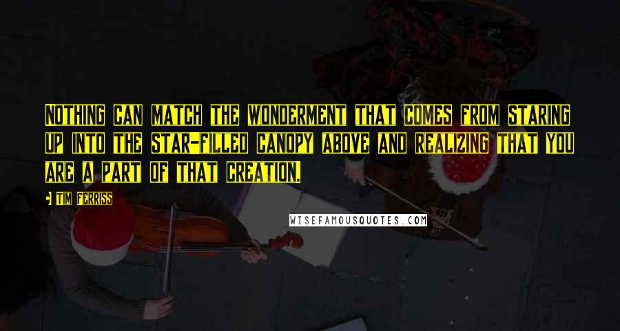 Tim Ferriss Quotes: Nothing can match the wonderment that comes from staring up into the star-filled canopy above and realizing that you are a part of that creation.