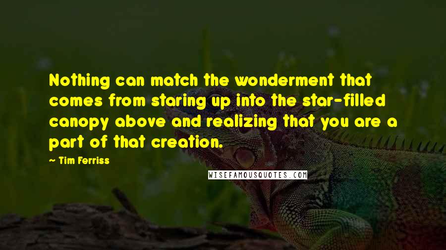 Tim Ferriss Quotes: Nothing can match the wonderment that comes from staring up into the star-filled canopy above and realizing that you are a part of that creation.