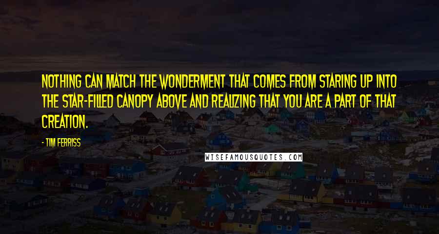 Tim Ferriss Quotes: Nothing can match the wonderment that comes from staring up into the star-filled canopy above and realizing that you are a part of that creation.