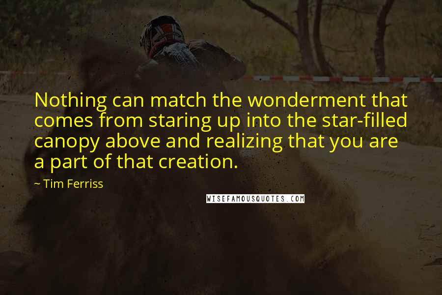 Tim Ferriss Quotes: Nothing can match the wonderment that comes from staring up into the star-filled canopy above and realizing that you are a part of that creation.