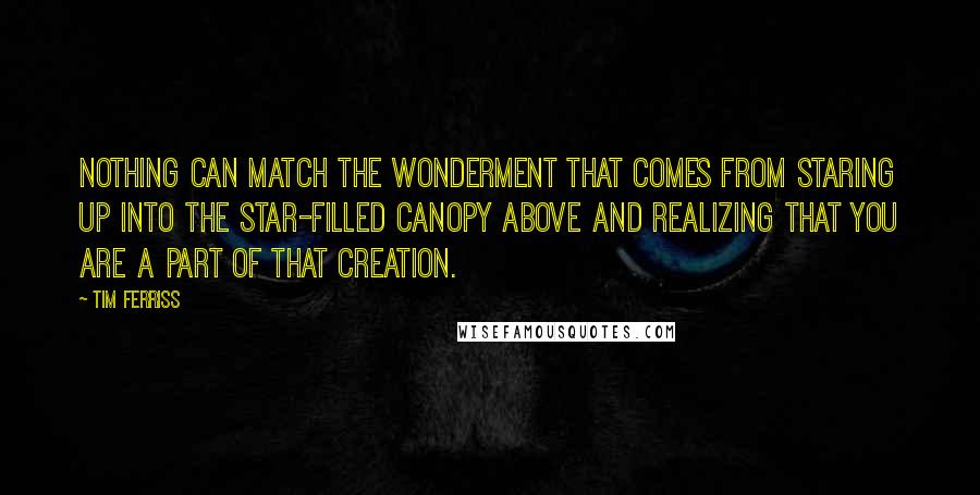 Tim Ferriss Quotes: Nothing can match the wonderment that comes from staring up into the star-filled canopy above and realizing that you are a part of that creation.