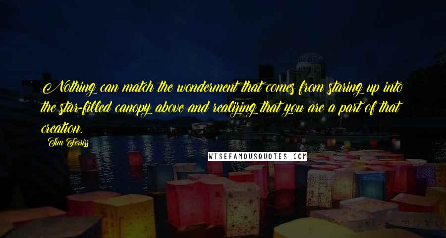 Tim Ferriss Quotes: Nothing can match the wonderment that comes from staring up into the star-filled canopy above and realizing that you are a part of that creation.