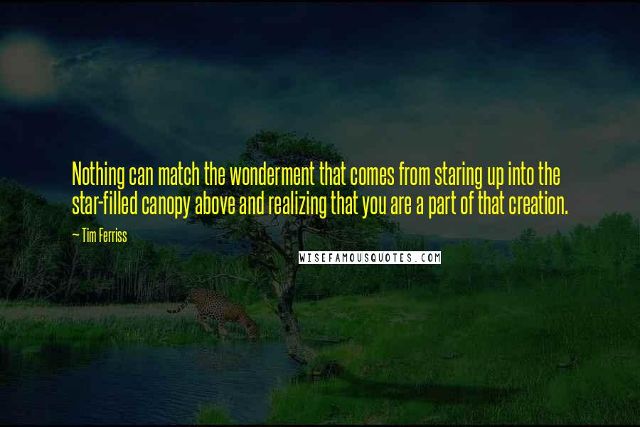 Tim Ferriss Quotes: Nothing can match the wonderment that comes from staring up into the star-filled canopy above and realizing that you are a part of that creation.