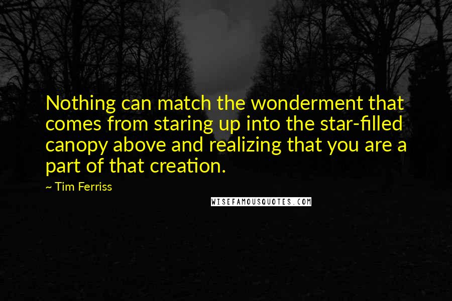 Tim Ferriss Quotes: Nothing can match the wonderment that comes from staring up into the star-filled canopy above and realizing that you are a part of that creation.