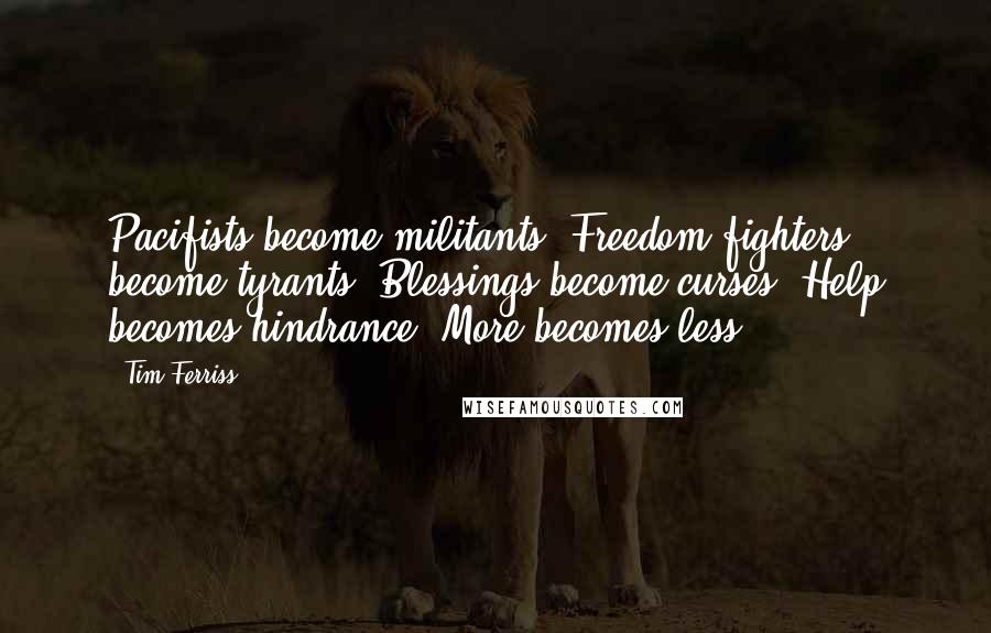 Tim Ferriss Quotes: Pacifists become militants. Freedom fighters become tyrants. Blessings become curses. Help becomes hindrance. More becomes less.