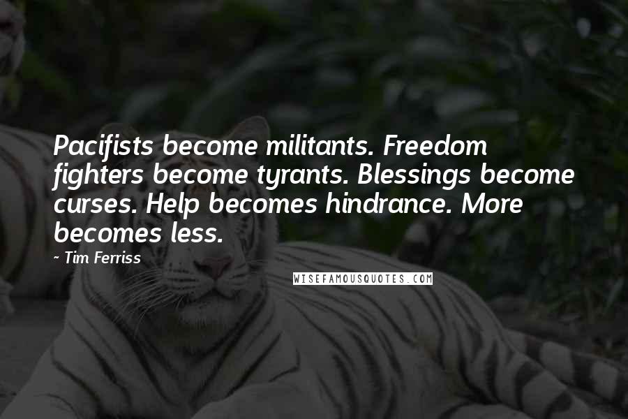 Tim Ferriss Quotes: Pacifists become militants. Freedom fighters become tyrants. Blessings become curses. Help becomes hindrance. More becomes less.