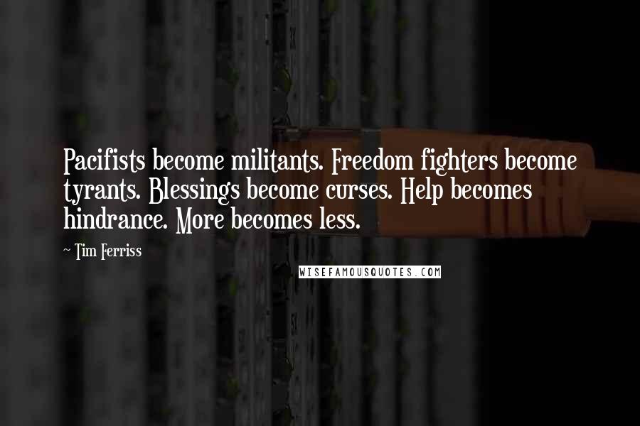 Tim Ferriss Quotes: Pacifists become militants. Freedom fighters become tyrants. Blessings become curses. Help becomes hindrance. More becomes less.