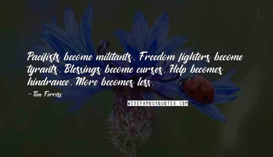 Tim Ferriss Quotes: Pacifists become militants. Freedom fighters become tyrants. Blessings become curses. Help becomes hindrance. More becomes less.