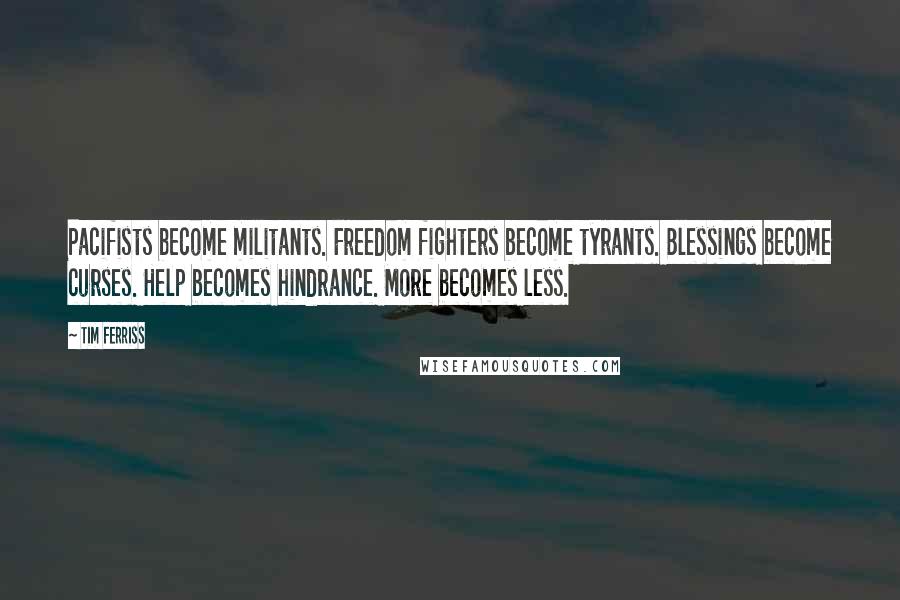 Tim Ferriss Quotes: Pacifists become militants. Freedom fighters become tyrants. Blessings become curses. Help becomes hindrance. More becomes less.