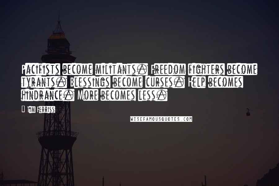 Tim Ferriss Quotes: Pacifists become militants. Freedom fighters become tyrants. Blessings become curses. Help becomes hindrance. More becomes less.