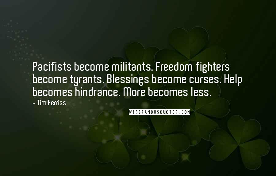 Tim Ferriss Quotes: Pacifists become militants. Freedom fighters become tyrants. Blessings become curses. Help becomes hindrance. More becomes less.