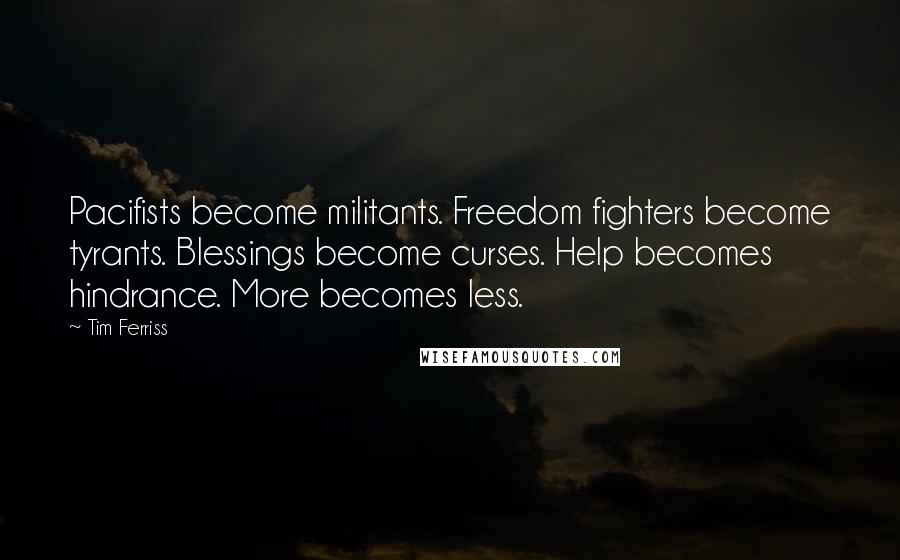 Tim Ferriss Quotes: Pacifists become militants. Freedom fighters become tyrants. Blessings become curses. Help becomes hindrance. More becomes less.