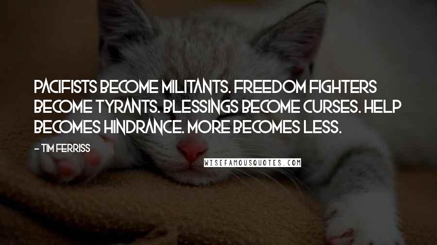 Tim Ferriss Quotes: Pacifists become militants. Freedom fighters become tyrants. Blessings become curses. Help becomes hindrance. More becomes less.